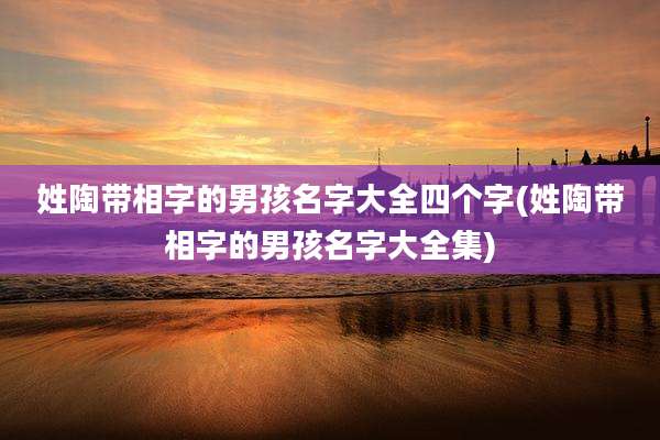 姓陶带相字的男孩名字大全四个字(姓陶带相字的男孩名字大全集)