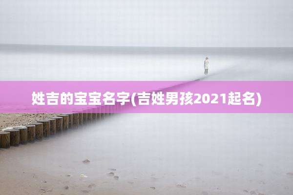姓吉的宝宝名字(吉姓男孩2021起名)