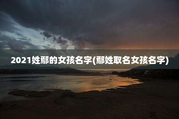 2021姓鄢的女孩名字(鄢姓取名女孩名字)