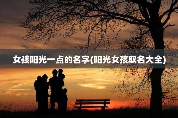 女孩阳光一点的名字(阳光女孩取名大全)