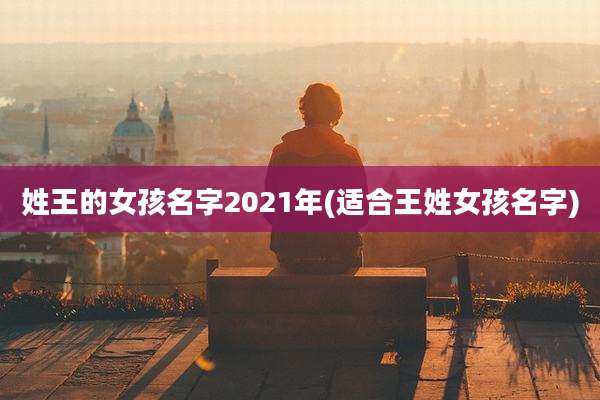 姓王的女孩名字2021年(适合王姓女孩名字)