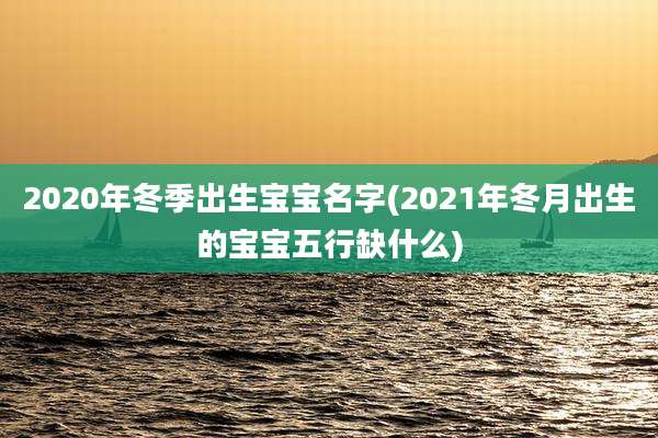 2020年冬季出生宝宝名字(2021年冬月出生的宝宝五行缺什么)