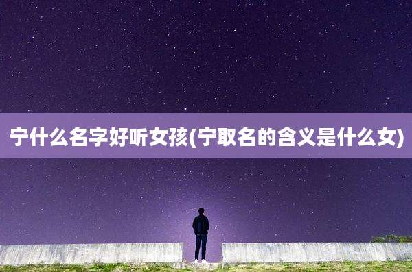 宁什么名字好听女孩(宁取名的含义是什么女)