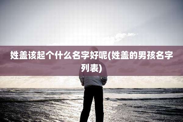 姓盖该起个什么名字好呢(姓盖的男孩名字列表)