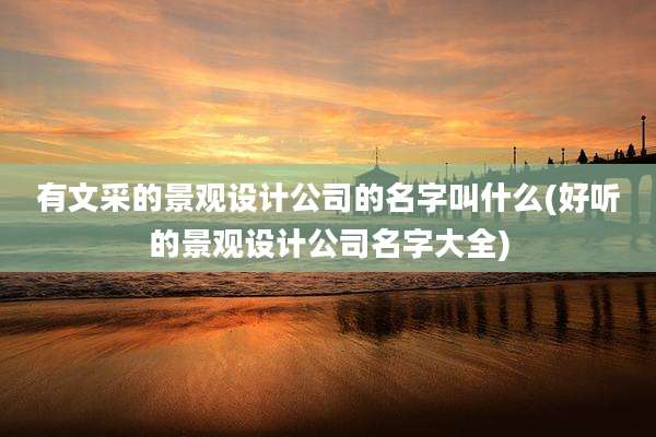 有文采的景观设计公司的名字叫什么(好听的景观设计公司名字大全)