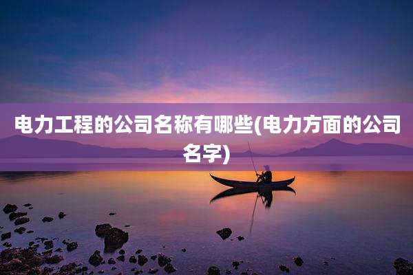 电力工程的公司名称有哪些(电力方面的公司名字)