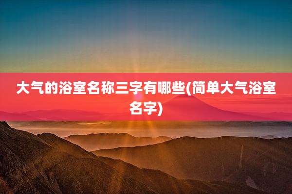 大气的浴室名称三字有哪些(简单大气浴室名字)