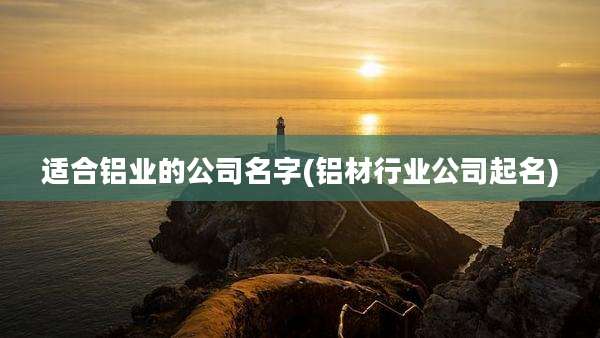 适合铝业的公司名字(铝材行业公司起名)