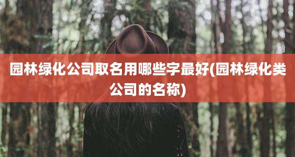 园林绿化公司取名用哪些字最好(园林绿化类公司的名称)