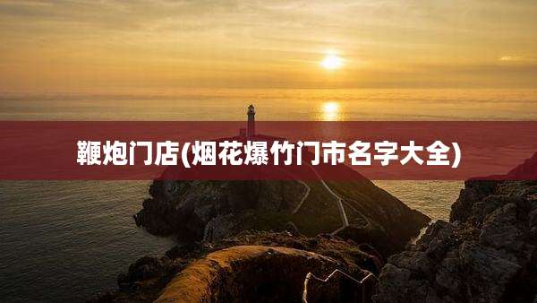 鞭炮门店(烟花爆竹门市名字大全)