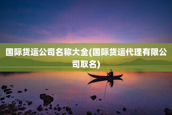 国际货运公司名称大全(国际货运代理有限公司取名)