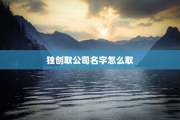 独创取公司名字怎么取