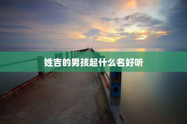 姓吉的男孩起什么名好听