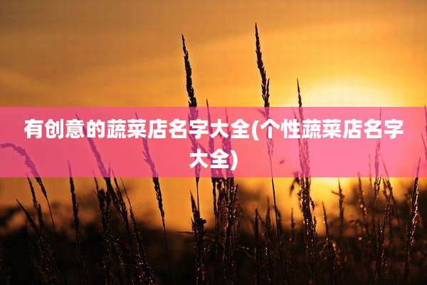 有创意的蔬菜店名字大全(个性蔬菜店名字大全)