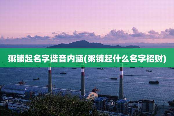 粥铺起名字谐音内涵(粥铺起什么名字招财)