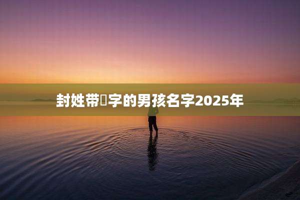 封姓带祎字的男孩名字2025年