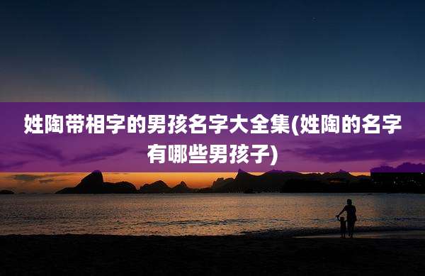 姓陶带相字的男孩名字大全集(姓陶的名字有哪些男孩子)