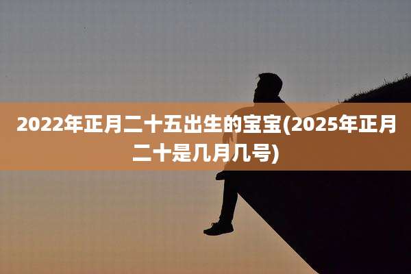 2022年正月二十五出生的宝宝(2025年正月二十是几月几号)