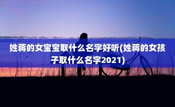 姓蒋的女宝宝取什么名字好听(姓蒋的女孩子取什么名字2021)