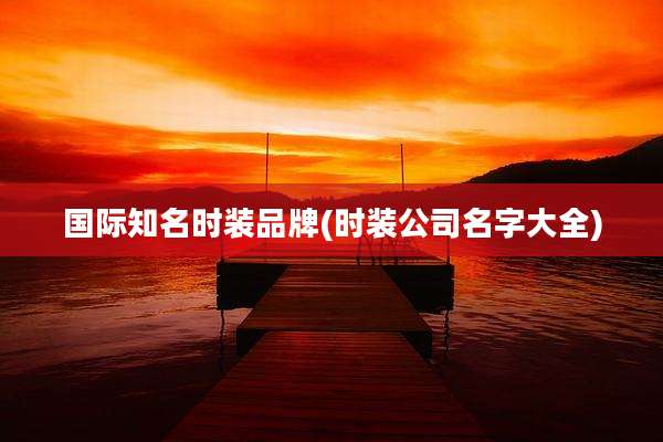 国际知名时装品牌(时装公司名字大全)