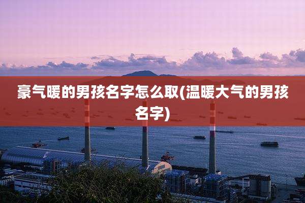 豪气暖的男孩名字怎么取(温暖大气的男孩名字)