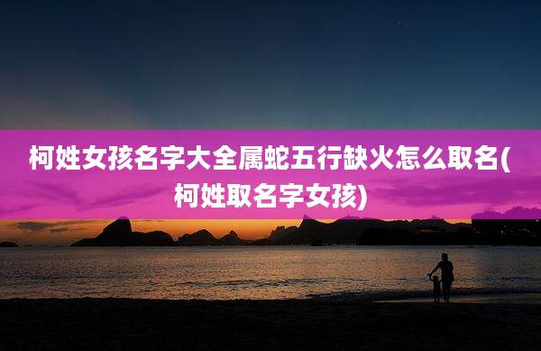柯姓女孩名字大全属蛇五行缺火怎么取名(柯姓取名字女孩)