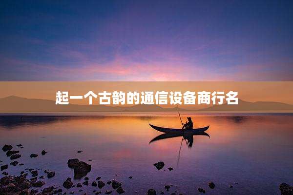 起一个古韵的通信设备商行名