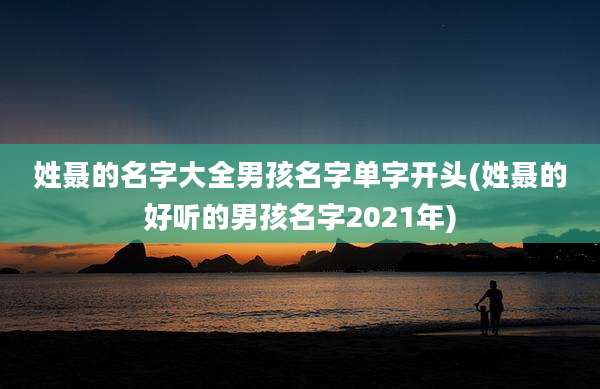 姓聂的名字大全男孩名字单字开头(姓聂的好听的男孩名字2021年)