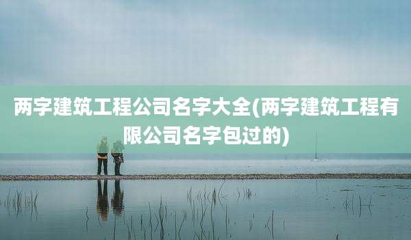 两字建筑工程公司名字大全(两字建筑工程有限公司名字包过的)