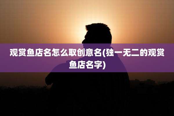 观赏鱼店名怎么取创意名(独一无二的观赏鱼店名字)