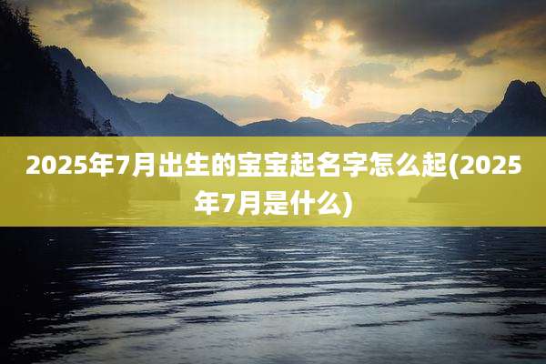 2025年7月出生的宝宝起名字怎么起(2025年7月是什么)