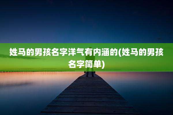 姓马的男孩名字洋气有内涵的(姓马的男孩名字简单)