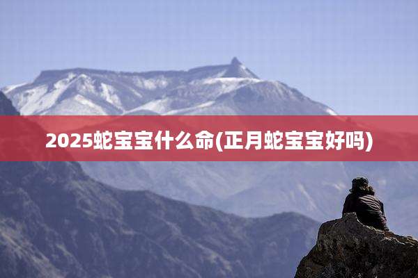 2025蛇宝宝什么命(正月蛇宝宝好吗)
