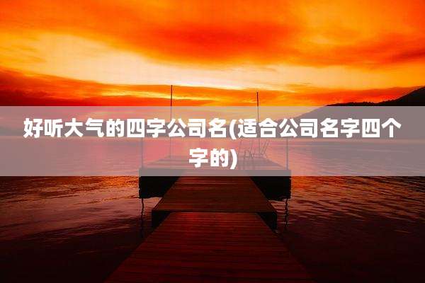 好听大气的四字公司名(适合公司名字四个字的)