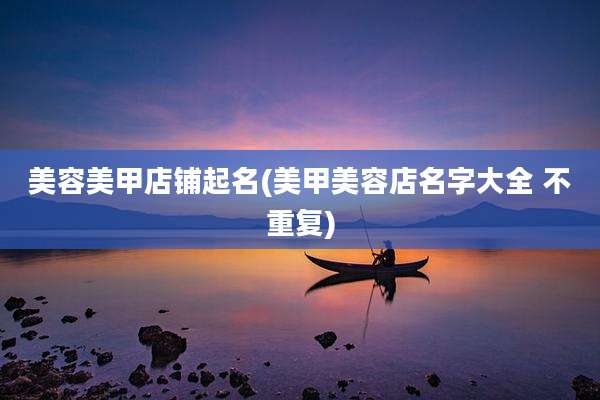美容美甲店铺起名(美甲美容店名字大全 不重复)