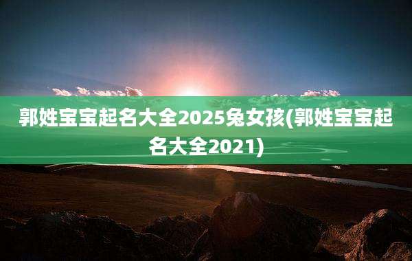 郭姓宝宝起名大全2025兔女孩(郭姓宝宝起名大全2021)