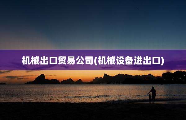 机械出口贸易公司(机械设备进出口)
