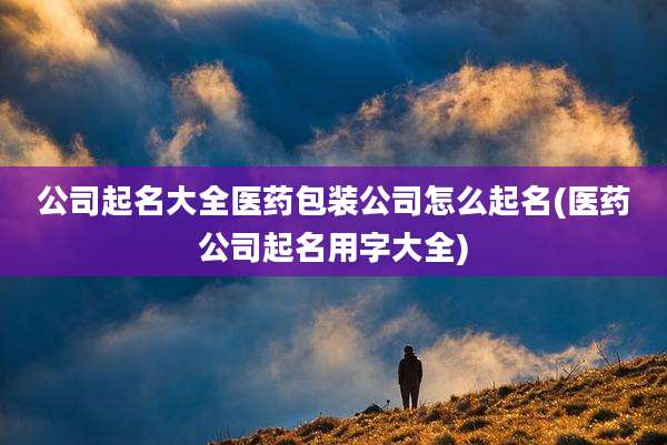 公司起名大全医药包装公司怎么起名(医药公司起名用字大全)