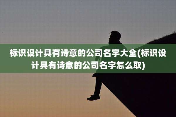 标识设计具有诗意的公司名字大全(标识设计具有诗意的公司名字怎么取)