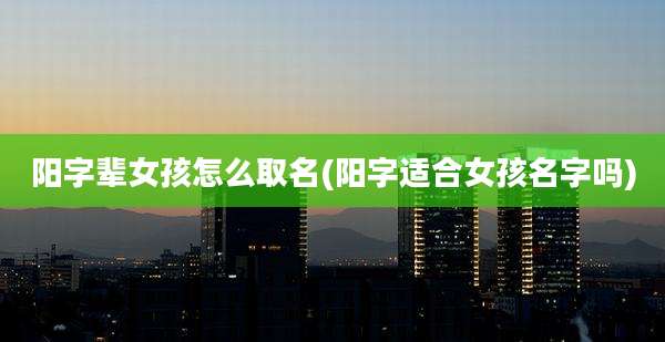 阳字辈女孩怎么取名(阳字适合女孩名字吗)