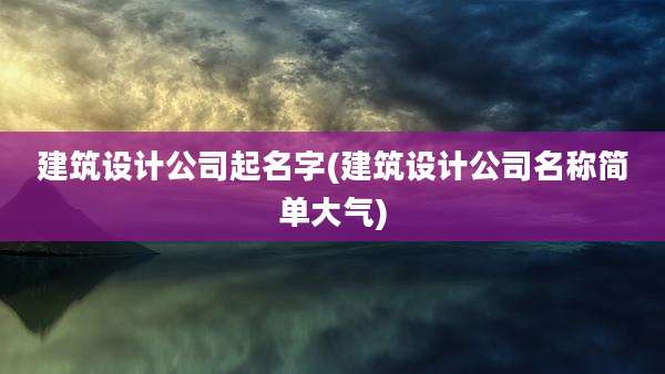 建筑设计公司起名字(建筑设计公司名称简单大气)