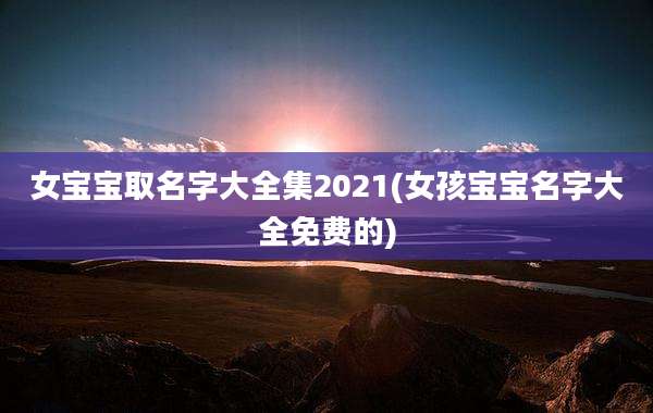 女宝宝取名字大全集2021(女孩宝宝名字大全免费的)