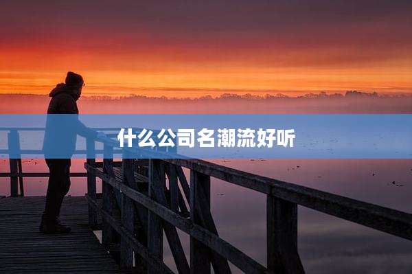 什么公司名潮流好听