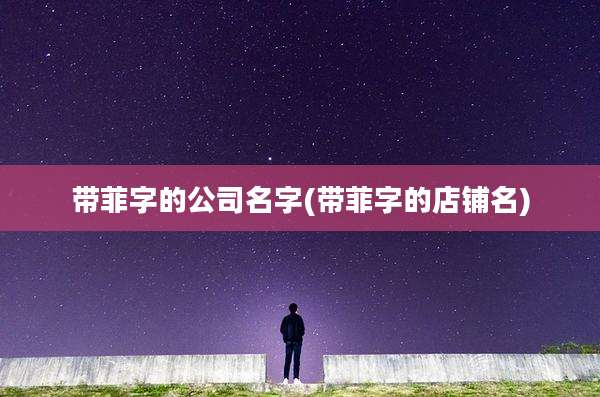 带菲字的公司名字(带菲字的店铺名)