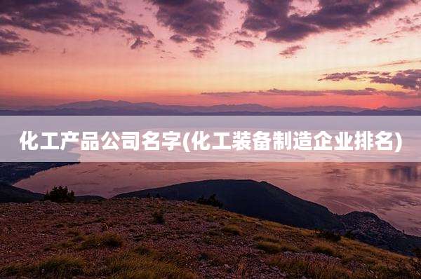 化工产品公司名字(化工装备制造企业排名)
