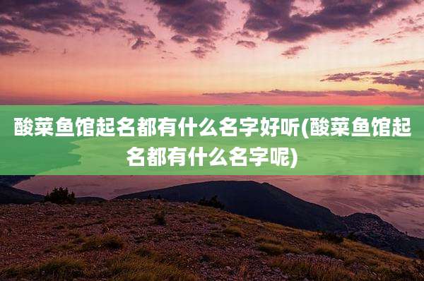 酸菜鱼馆起名都有什么名字好听(酸菜鱼馆起名都有什么名字呢)
