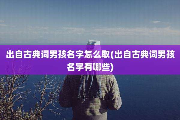 出自古典词男孩名字怎么取(出自古典词男孩名字有哪些)