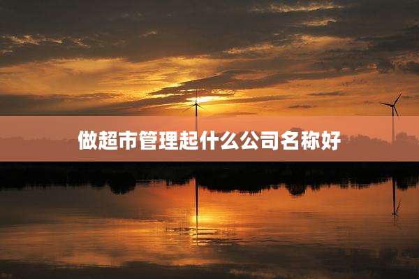 做超市管理起什么公司名称好