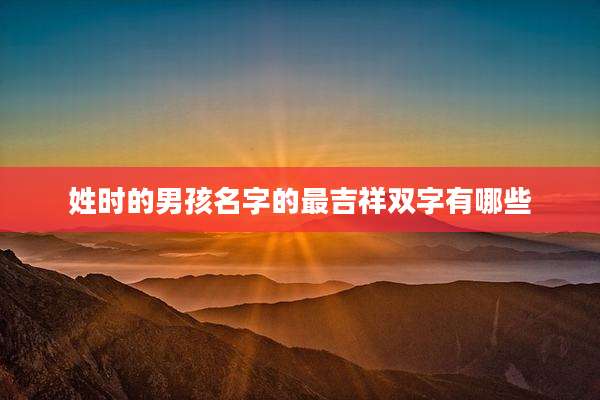 姓时的男孩名字的最吉祥双字有哪些