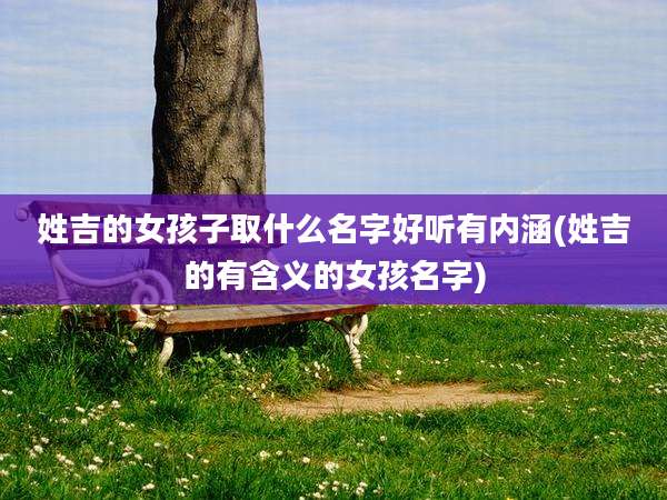 姓吉的女孩子取什么名字好听有内涵(姓吉的有含义的女孩名字)